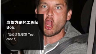 血氣方剛的工程師
Bob:
「我知道我要寫 Test
case !」
 