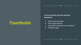 PowerMockito
A more powerful unit test mocking
framework
● Mock private methods
● Mock static methods
● to let static methods throw exceptions
● Whitebox inject
 