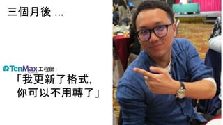 三個月後 ...
TenMax 工程師：
「我更新了格式，
你可以不用轉了」
 