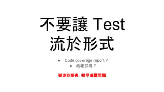 不要讓 Test
流於形式
● Code coverage report ?
● 給老闆看 ?
要測到要害，提早曝露問題
 