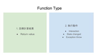 Function Type
1. 回傳計算結果
● Return value
2. 執行動作
● Interaction
● State changed
● Exception throw
 