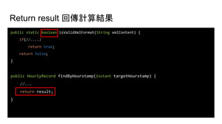 Return result 回傳計算結果
public static boolean isValidXmlFormat(String xmlContent) {
if(//....)
return true;
return false;
}
public HourlyRecord findByHourstamp(Instant targetHourstamp) {
//...
return result;
}
 