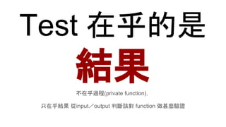 Test 在乎的是
結果不在乎過程(private function)，
只在乎結果 從input／output 判斷該對 function 做甚麼驗證
 