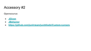 Accessory #2
Opensource:
● JGiven
● JBehavior
● https://github.com/junit-team/junit4/wiki/Custom-runners
 