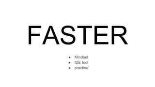 FASTER
● Mindset
● IDE tool
● practice
 