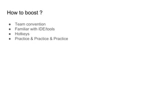 How to boost ?
● Team convention
● Familiar with IDE/tools
● Hotkeys
● Practice & Practice & Practice
 