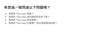 有想過／被問過以下問題嗎？
● 我寫的 Test case 夠嗎？
● 我寫的 Test case 達到測試的目的了嗎？
● 我寫的 Test case 有品質嗎？
● 我寫的 Test case 正確碼？ 他也需要被測試嗎？
 