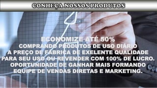 ECONOMIZE ATÉ 50%
COMPRANDO PRODUTOS DE USO DIÁRIO
A PREÇO DE FÁBRICA DE EXELENTE QUALIDADE
PARA SEU USO OU REVENDER COM 100% DE LUCRO.
OPORTUNIDADE DE GANHAR MAIS FORMANDO
EQUIPE DE VENDAS DIRETAS E MARKETING.
 
