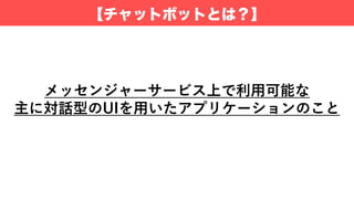 【チャットボットとは？】
メッセンジャーサービス上で利⽤可能な
主に対話型のUIを⽤いたアプリケーションのこと
 