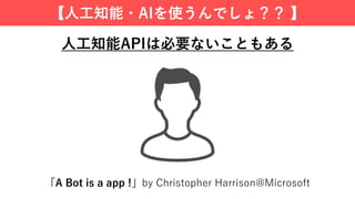 【⼈⼯知能・AIを使うんでしょ？？ 】
⼈⼯知能APIは必要ないこともある
「A Bot is a app !」by Christopher Harrison@Microsoft
 
