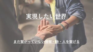 実現したい世界
まだ繋がっていない情報・物・⼈を繋げる
 