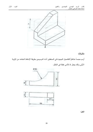 ‫والفنٌٌن‬ ‫للمهندسٌن‬ ً‫الهندس‬ ‫الرسم‬ ‫كتاب‬‫األول‬ ‫الجزء‬
‫سلٌمان‬ ً‫المرض‬ ‫محمد‬ ‫أسامة‬
15
(‫مثال‬3:)
ً‫ا‬‫ممسم‬ ‫أرسـ‬‫ال‬ ‫أدناه‬ ‫المسقطيف‬ ‫في‬ ‫المومودة‬ ‫لمتفاصيؿ‬ ً‫ا‬‫ر‬‫متناظ‬‫المتعامد‬ ‫اةسقاط‬ ‫يقة‬‫ر‬‫بط‬ ‫مرسوميف‬‫اوية‬‫ز‬‫ال‬ ‫مف‬
‫بمعؿ‬ ‫وذلؾ‬ ‫الولى‬A.‫الشكؿ‬ ‫في‬ ‫نقطة‬ ‫دنى‬ ‫ك‬
:‫الحل‬
 