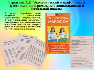 Турыгина С.В. Экологический марафон: игры,
фестивали, программы для дошкольников и
начальной школы
В книге разработан план
досуговой деятельности
экологической направленности.
В книге приводятся различные
мероприятия для дошкольников
и младших школьников, которые
помогут педагогам в воспитании
у детей уважения к природе.
 