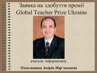 Заявка на здобуття премії
Global Teacher Prize Ukraine
вчителя інформатики,
Олексишина Андрія Мар’яновича
 