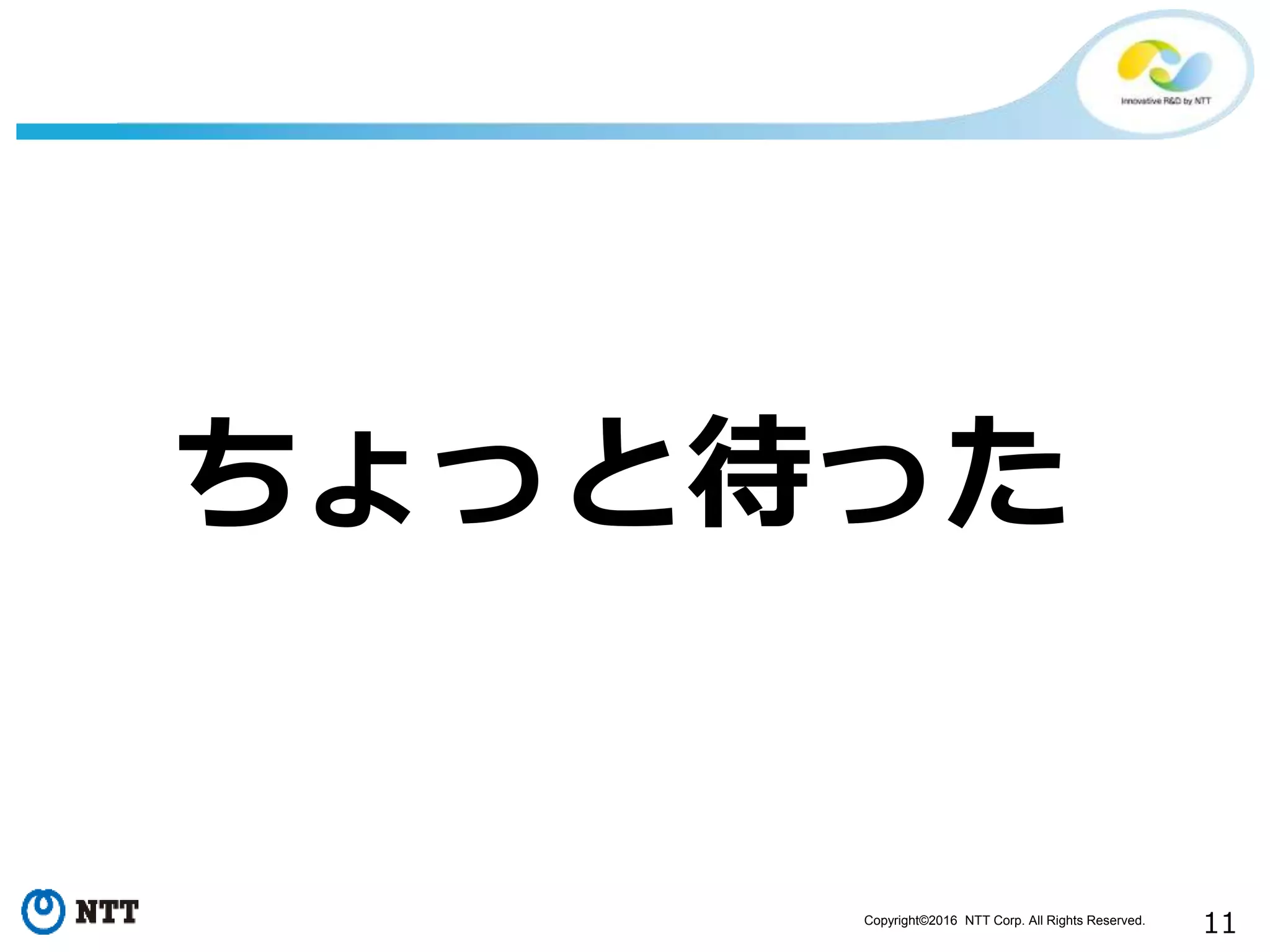 Copyright©2016 NTT Corp. All Rights Reserved.
11
ちょっと待った
 