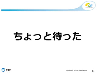 Copyright©2016 NTT Corp. All Rights Reserved.
11
ちょっと待った
 