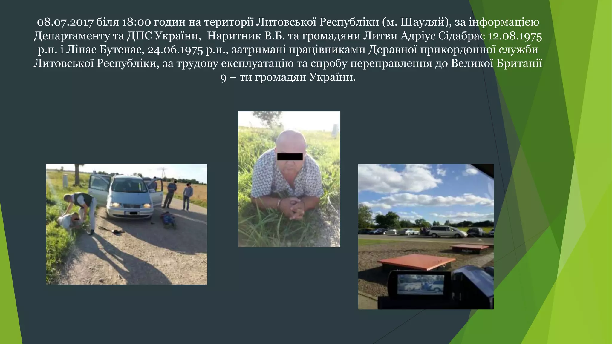 08.07.2017 біля 18:00 годин на території Литовської Республіки (м. Шауляй), за інформацією
Департаменту та ДПС України, Наритник В.Б. та громадяни Литви Адріус Сідабрас 12.08.1975
р.н. і Лінас Бутенас, 24.06.1975 р.н., затримані працівниками Деравної прикордонної служби
Литовської Республіки, за трудову експлуатацію та спробу переправлення до Великої Британії
9 – ти громадян України.
 