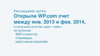 Расследуемая группа: 
Открыли WP.com счет
между янв. 2013 и фев. 2014,
и получили хотя бы один «лайк»,
не включая
ВИП-клие...