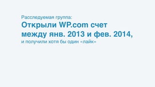 Расследуемая группа: 
Открыли WP.com счет
между янв. 2013 и фев. 2014,
и получили хотя бы один «лайк»  
excluding 
VIP users, 
known spammers and TOC violators,visitors, 
Automattician
s
 