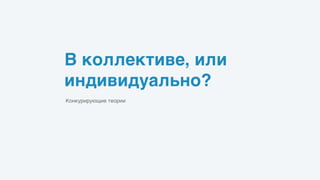 В коллективе, или
индивидуально?
Конкурирующие теории
 