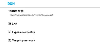 DQN
• DQN의 핵심 :
(1) CNN
(2) Experience Replay
(3) Target q-network
https://www.cs.toronto.edu/~vmnih/docs/dqn.pdf
 