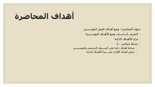 المحاضرة أهداف
المحاضرة عنوان:المؤسسي العمل أهداف وضع
◦المؤسسية األهداف وضع بأساسيات التعريف
◦الذكية األهداف مزايا
◦جماعي نشاط–2
◦والمؤسسي الشخصي المستوى على ذكية أهداف صياغة
◦الذكية األهداف مبدأ على األقران أهداف تحليل