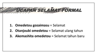 UCAPAN SELAMAT FORMAL
1. Omedetou gozaimasu = Selamat
2. Otanjoubi omedetou = Selamat ulang tahun
3. Akemashita omedetou = Selamat tahun baru
 