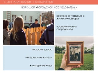 1. ИССЛЕДОВАНИЕ + ВОВЛЕЧЕНИЕ
ВОРК-ШОП •ГОРОДСКОЙ ИССЛЕДОВАТЕЛЬ•
краткие интерьвью с
жителями двора
воспоминания
старожилов
история двора
интересные жители
культурные коды
 
