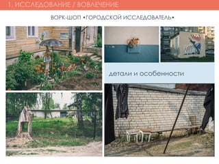 1. ИССЛЕДОВАНИЕ / ВОВЛЕЧЕНИЕ
ВОРК-ШОП •ГОРОДСКОЙ ИССЛЕДОВАТЕЛЬ•
детали и особенности
 