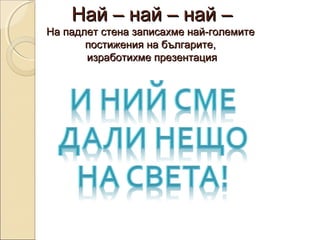 Най – най – най –Най – най – най –
На падлет стена записахме най-големитеНа падлет стена записахме най-големите
постижения на българите,постижения на българите,
изработихме презентацияизработихме презентация
 