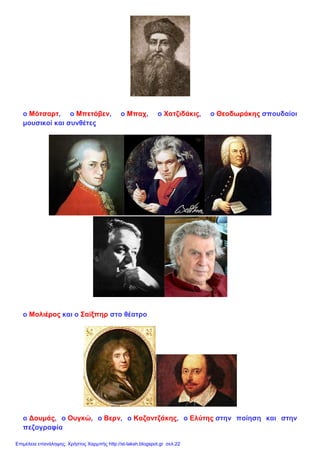 ο Μότσαρτ, ο Μπετόβεν, ο Μπαχ, ο Χατζιδάκις, ο Θεοδωράκης σπουδαίοι
μουσικοί και συνθέτες
ο Μολιέρος και ο Σαίξπηρ στο θέατρο
ο Δουμάς, ο Ουγκώ, ο Βερν, ο Καζαντζάκης, ο Ελύτης στην ποίηση και στην
πεζογραφία
Επιμέλεια επανάληψης: Χρήστος Χαρμπής http://st-taksh.blogspot.gr σελ.22
 