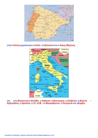 στην Ιταλική χερσόνησο η Ιταλία, το Βατικανό και ο Άγιος Μαρίνος
και στη Βαλκανική η Ελλάδα, η Αλβανία, η Βουλγαρία, η Σλοβενία, η Βοσνία -
Ερζεγοβίνη, η Κροατία, η Π.Γ.Δ.Μ., το Μαυροβούνιο, η Ρουμανία και ηΣερβία
Επιμέλεια επανάληψης: Χρήστος Χαρμπής http://st-taksh.blogspot.gr σελ.7
 