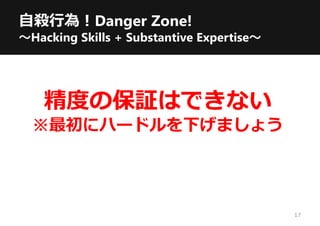 自殺行為！Danger Zone!
～Hacking Skills + Substantive Expertise～
17
精度の保証はできない
※最初にハードルを下げましょう
 