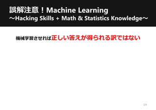 誤解注意！Machine Learning
～Hacking Skills + Math & Statistics Knowledge～
機械学習させれば正しい答えが得られる訳ではない
19
 