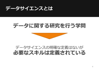 データサイエンスとは
データに関する研究を行う学問
データサイエンスの明確な定義はないが
必要なスキルは定義されている
4
 