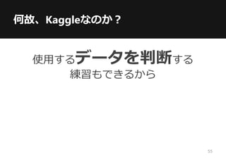 何故、Kaggleなのか？
使用するデータを判断する
練習もできるから
55
 
