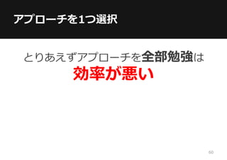 アプローチを1つ選択
とりあえずアプローチを全部勉強は
効率が悪い
60
 