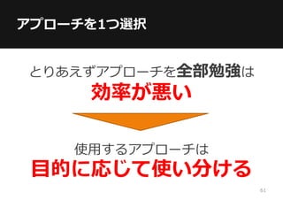 アプローチを1つ選択
とりあえずアプローチを全部勉強は
効率が悪い
使用するアプローチは
目的に応じて使い分ける
61
 