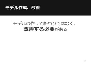 モデル作成、改善
モデルは作って終わりではなく、
改善する必要がある
63
 