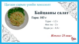 Цагаан сарын үеийн хооллолт
Байцааны салат
Гарц: 103 г
Уураг – 1.2 г
Өөх тос – 2 г
Нүүрс ус – 4.4 г
Илчлэг: 25 ккал
 