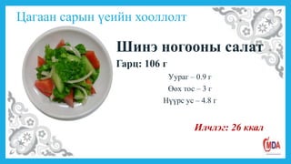 Цагаан сарын үеийн хооллолт
Шинэ ногооны салат
Гарц: 106 г
Уураг – 0.9 г
Өөх тос – 3 г
Нүүрс ус – 4.8 г
Илчлэг: 26 ккал
 