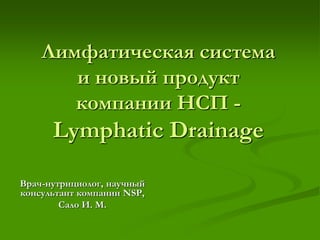 Лимфатическая система
и новый продукт
компании НСП -
Lymphatic Drainage
Врач-нутрициолог, научный
консультант компании NSP,
Сало И. М.
 