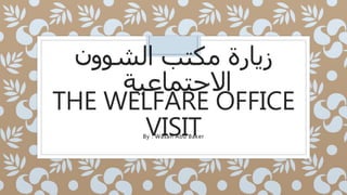 ‫الشوون‬ ‫مكتب‬ ‫زيارة‬
‫االجتماعية‬
THE WELFARE OFFICE
VISITBy : Wasan Abu Baker
 