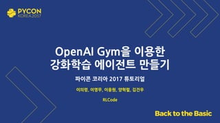 OpenAI Gym을 이용한
강화학습 에이전트 만들기
파이콘 코리아 2017 튜토리얼
이의령, 이영무, 이웅원, 양혁렬, 김건우
RLCode
 