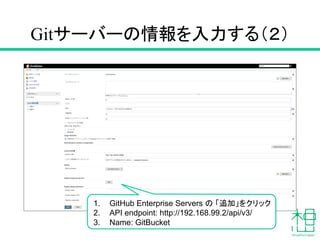 Gitサーバーの情報を入力する（１）
1. 「Add GitHub Server」 をクリック
2. API URL: http://192.168.99.2/api/v3/
3. Credentials 「追加」→Jenkins
保存
 