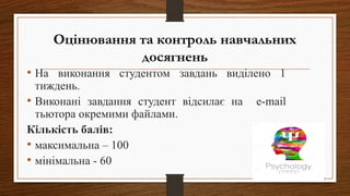 Оцінювання та контроль навчальних
досягнень
• На виконання студентом завдань виділено 1
тиждень.
• Виконані завдання студент відсилає на e-mail
тьютора окремими файлами.
Кількість балів:
• максимальна – 100
• мінімальна - 60
 
