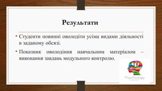 Результати
• Студенти повинні оволодіти усіма видами діяльності
в заданому обсязі.
• Показник оволодіння навчальним матеріалом –
виконання завдань модульного контролю.
 