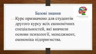 Базові знання
Курс призначено для студентів
другого курсу всіх економічних
спеціальностей, які вивчили
основи психології, менеджмент,
економіка підприємства.
 