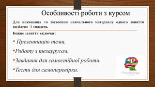 Особливості роботи з курсом
Для виконания та засвоєння навчального материалу одного заняття
виділено 1 тиждень
Кожне заняття включає:
• Презентацію теми.
•Роботу з тезаурусом.
•Завдання для самостійної роботи.
•Тести для самоперевірки.
 