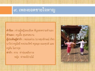 ๙. เพลงยอดชำยใจหำญ
คาร้อง : ท่านผู้หญิงละเอียด พิบูลสงครามท้านอง
ทานอง : ครูเอื้อ สุนทรสนาน
ผู้ประดิษฐ์ท่ารา : หม่อมต่วน (นางศุภลักษณ์ ภัทร
นาวิก) ครูมัลลี คงประภัศร์ ครูลมุล ยมะคุปต์ และ
ครูผัน โมรากุล
ท่ารา : ชาย ท่าจ่อเพลิงกาล
หญิง ท่าชะนีร่ายไม้
 